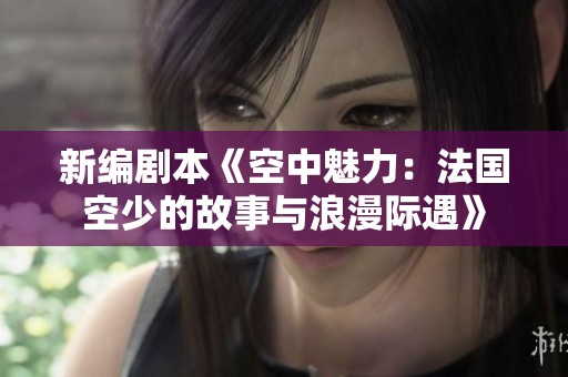 新编剧本《空中魅力：法国空少的故事与浪漫际遇》