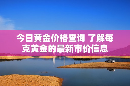 今日黄金价格查询 了解每克黄金的最新市价信息