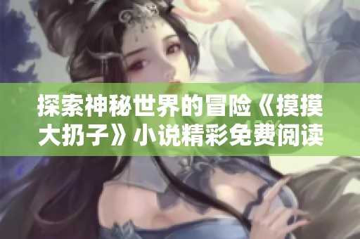 探索神秘世界的冒险《摸摸大扔子》小说精彩免费阅读分享