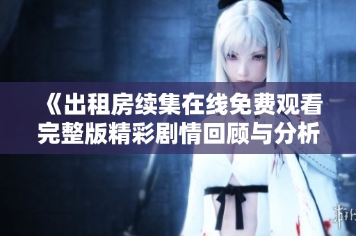 《出租房续集在线免费观看完整版精彩剧情回顾与分析》