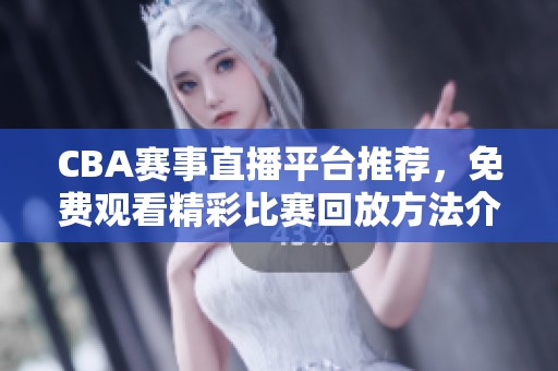 CBA赛事直播平台推荐，免费观看精彩比赛回放方法介绍