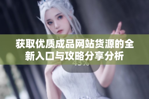 获取优质成品网站货源的全新入口与攻略分享分析
