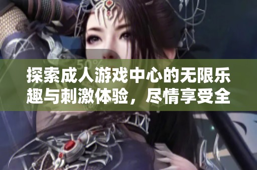 探索成人游戏中心的无限乐趣与刺激体验，尽情享受全新冒险！