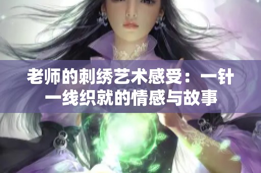 老师的刺绣艺术感受：一针一线织就的情感与故事