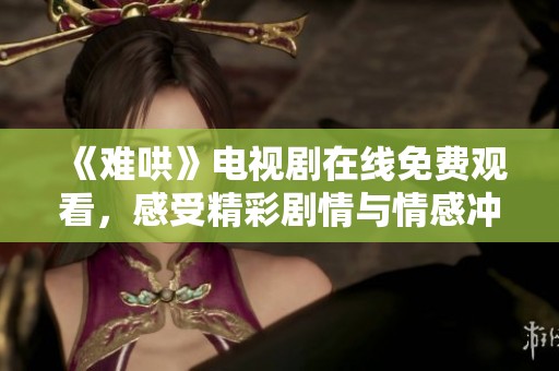 《难哄》电视剧在线免费观看，感受精彩剧情与情感冲突的全新体验