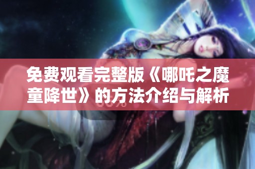 免费观看完整版《哪吒之魔童降世》的方法介绍与解析