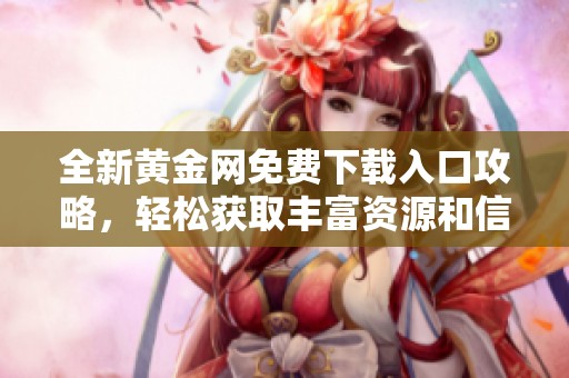 全新黄金网免费下载入口攻略，轻松获取丰富资源和信息