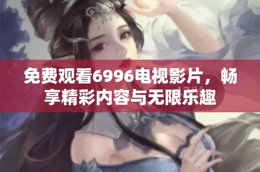免费观看6996电视影片，畅享精彩内容与无限乐趣