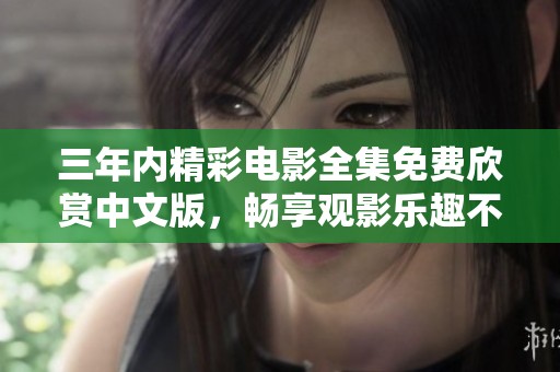 三年内精彩电影全集免费欣赏中文版，畅享观影乐趣不容错过