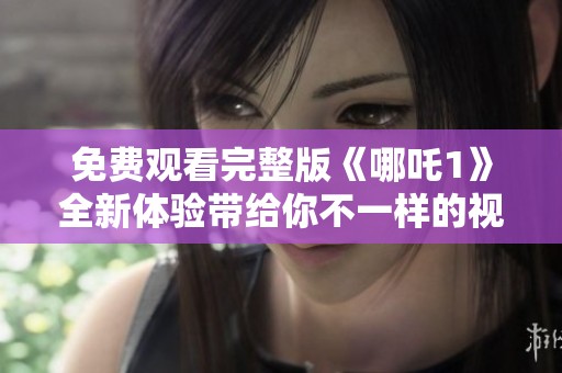 免费观看完整版《哪吒1》全新体验带给你不一样的视觉盛宴