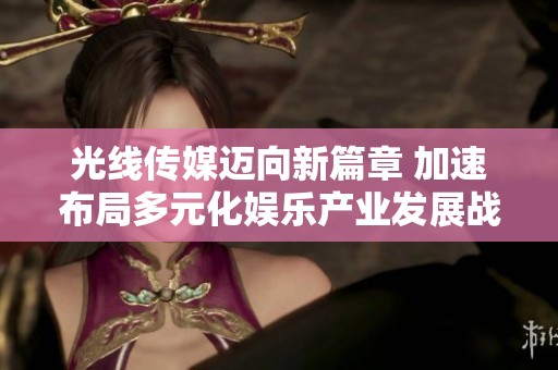 光线传媒迈向新篇章 加速布局多元化娱乐产业发展战略