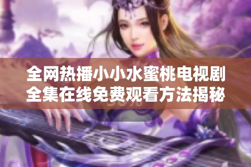 全网热播小小水蜜桃电视剧全集在线免费观看方法揭秘