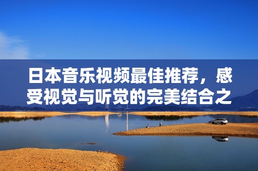 日本音乐视频最佳推荐，感受视觉与听觉的完美结合之旅