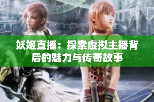 妖姬直播：探索虚拟主播背后的魅力与传奇故事