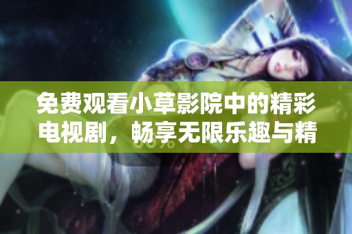免费观看小草影院中的精彩电视剧，畅享无限乐趣与精彩剧情