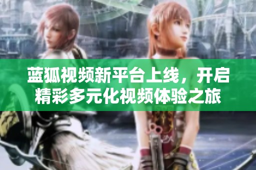 蓝狐视频新平台上线，开启精彩多元化视频体验之旅