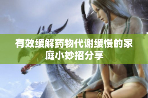 有效缓解药物代谢缓慢的家庭小妙招分享