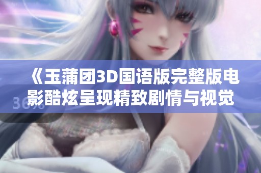 《玉蒲团3D国语版完整版电影酷炫呈现精致剧情与视觉体验》