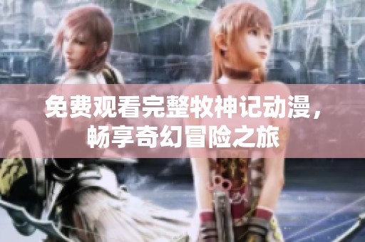 免费观看完整牧神记动漫，畅享奇幻冒险之旅