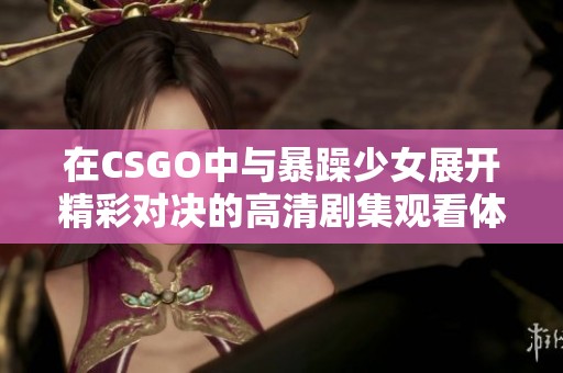 在CSGO中与暴躁少女展开精彩对决的高清剧集观看体验