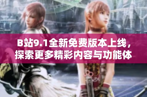 B站9.1全新免费版本上线，探索更多精彩内容与功能体验