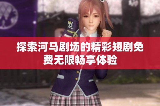 探索河马剧场的精彩短剧免费无限畅享体验