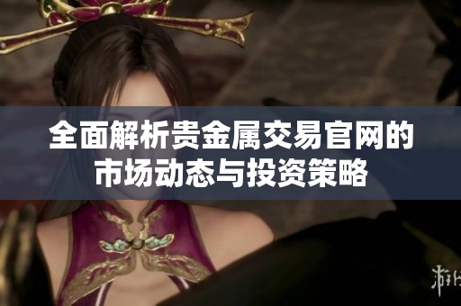 全面解析贵金属交易官网的市场动态与投资策略