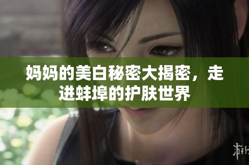 妈妈的美白秘密大揭密，走进蚌埠的护肤世界