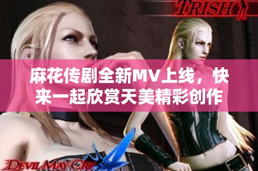 麻花传剧全新MV上线，快来一起欣赏天美精彩创作