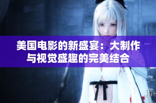 美国电影的新盛宴：大制作与视觉盛趣的完美结合