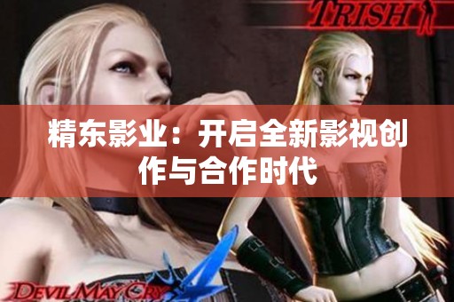 精东影业：开启全新影视创作与合作时代