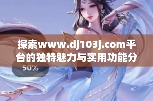 探索www.dj103j.com平台的独特魅力与实用功能分析