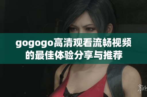 gogogo高清观看流畅视频的最佳体验分享与推荐