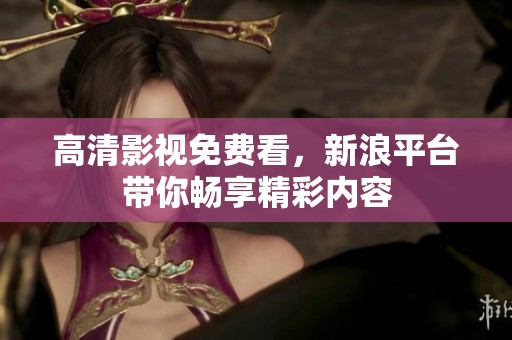 高清影视免费看，新浪平台带你畅享精彩内容
