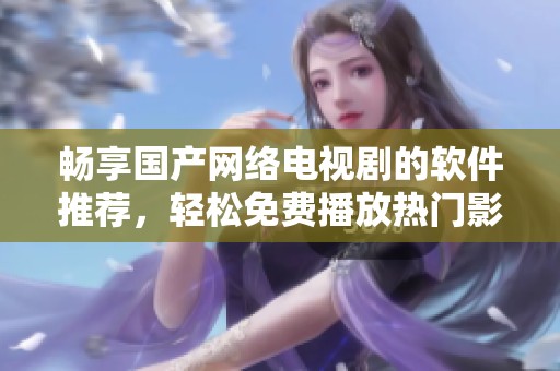 畅享国产网络电视剧的软件推荐，轻松免费播放热门影视作品