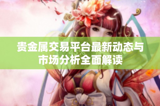 贵金属交易平台最新动态与市场分析全面解读