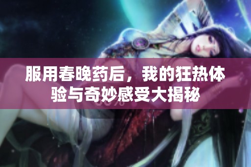 服用春晚药后，我的狂热体验与奇妙感受大揭秘