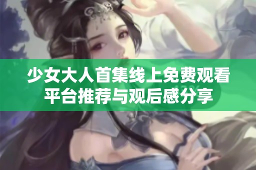 少女大人首集线上免费观看平台推荐与观后感分享