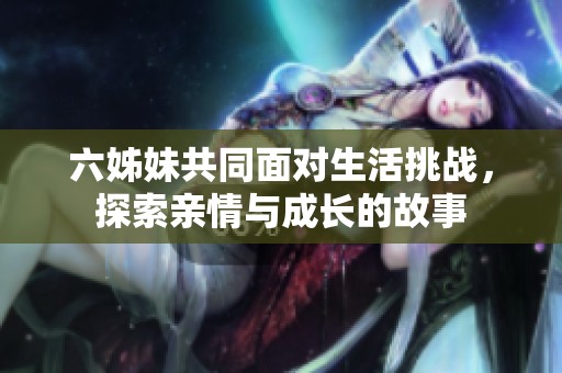 六姊妹共同面对生活挑战，探索亲情与成长的故事