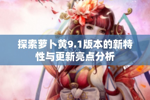 探索萝卜黄9.1版本的新特性与更新亮点分析