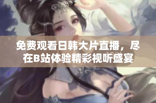 免费观看日韩大片直播，尽在B站体验精彩视听盛宴