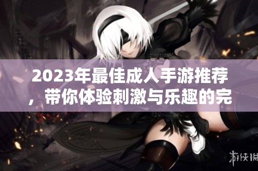 2023年最佳成人手游推荐，带你体验刺激与乐趣的完美结合