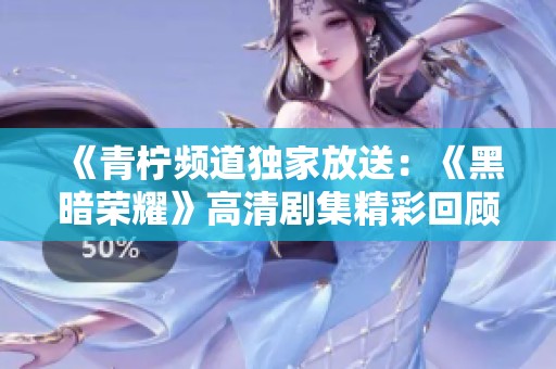 《青柠频道独家放送：《黑暗荣耀》高清剧集精彩回顾》