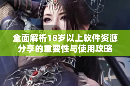 全面解析18岁以上软件资源分享的重要性与使用攻略