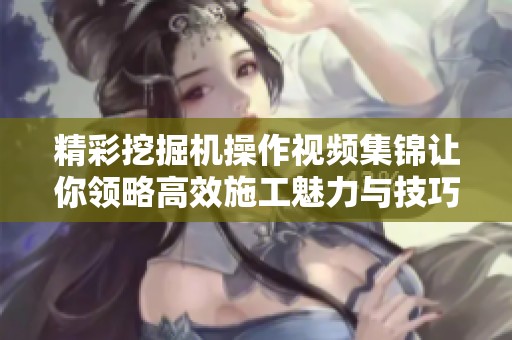 精彩挖掘机操作视频集锦让你领略高效施工魅力与技巧
