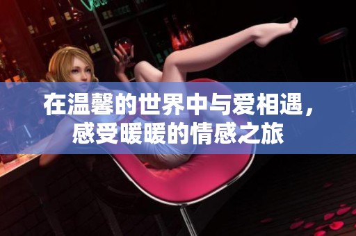 在温馨的世界中与爱相遇，感受暖暖的情感之旅