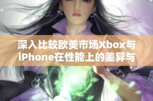 深入比较欧美市场Xbox与iPhone在性能上的差异与优势