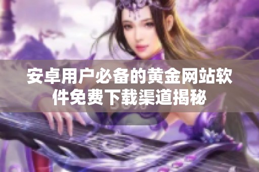 安卓用户必备的黄金网站软件免费下载渠道揭秘
