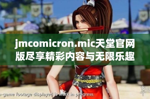 jmcomicron.mic天堂官网版尽享精彩内容与无限乐趣体验