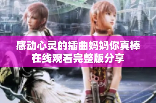 感动心灵的插曲妈妈你真棒在线观看完整版分享
